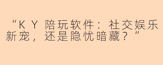 “KY陪玩软件：社交娱乐新宠，还是隐忧暗藏？”