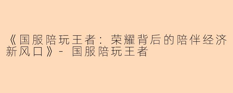 《国服陪玩王者：荣耀背后的陪伴经济新风口》