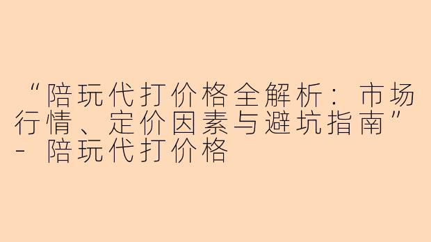 “陪玩代打价格全解析：市场行情、定价因素与避坑指南”-陪玩代打价格