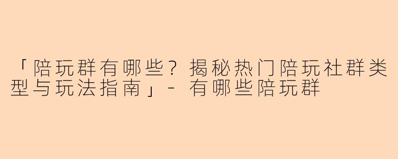 「陪玩群有哪些？揭秘热门陪玩社群类型与玩法指南」-有哪些陪玩群