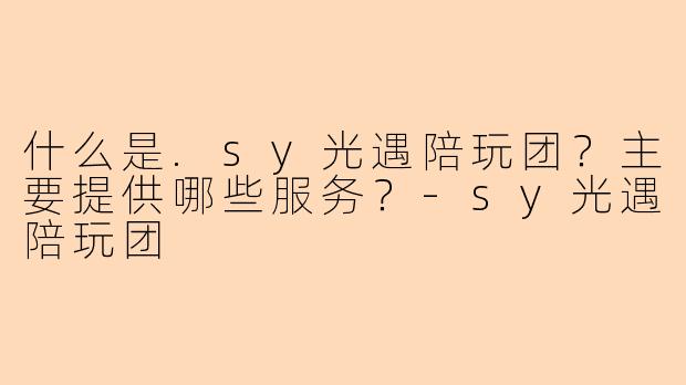 什么是.sy光遇陪玩团？主要提供哪些服务？-sy光遇陪玩团