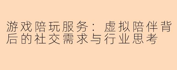 游戏陪玩服务：虚拟陪伴背后的社交需求与行业思考
