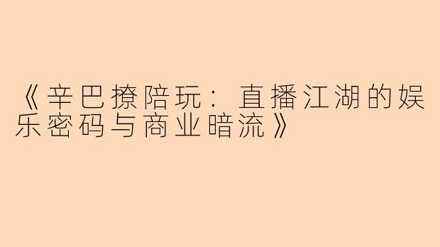 《辛巴撩陪玩：直播江湖的娱乐密码与商业暗流》