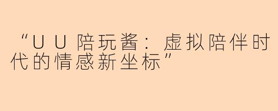 “UU陪玩酱：虚拟陪伴时代的情感新坐标”