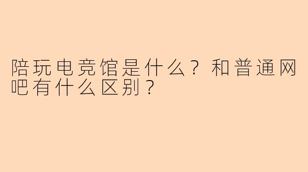 陪玩电竞馆是什么?和普通网吧有什么区别?