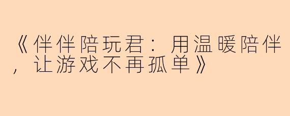 《伴伴陪玩君：用温暖陪伴，让游戏不再孤单》