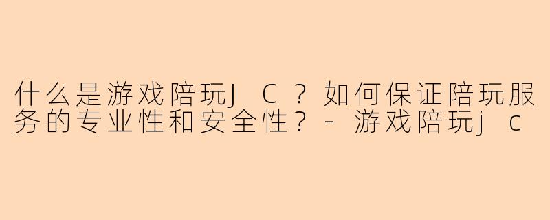 什么是游戏陪玩JC？如何保证陪玩服务的专业性和安全性？-游戏陪玩jc