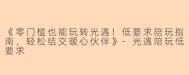 《零门槛也能玩转光遇！低要求陪玩指南，轻松结交暖心伙伴》-光遇陪玩低要求