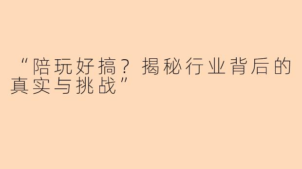 “陪玩好搞？揭秘行业背后的真实与挑战”