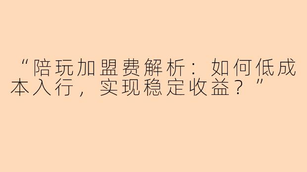 “陪玩加盟费解析：如何低成本入行，实现稳定收益？”