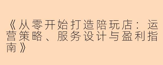 《从零开始打造陪玩店：运营策略、服务设计与盈利指南》