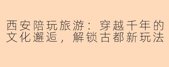 西安陪玩旅游：穿越千年的文化邂逅，解锁古都新玩法
