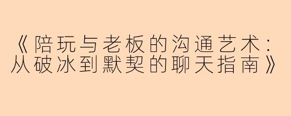 《陪玩与老板的沟通艺术：从破冰到默契的聊天指南》
