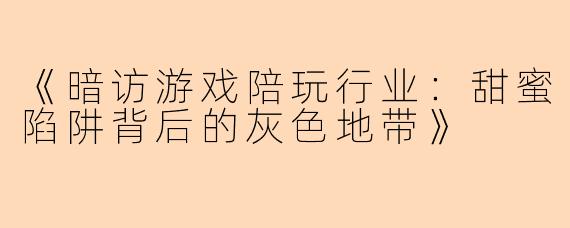 《暗访游戏陪玩行业:甜蜜陷阱背后的灰色地带》