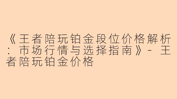 《王者陪玩铂金段位价格解析：市场行情与选择指南》-王者陪玩铂金价格