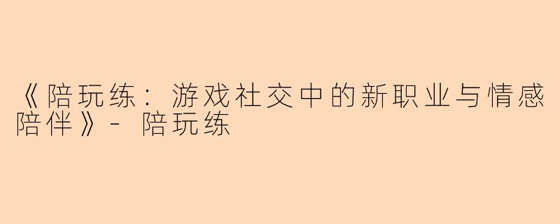 《陪玩练：游戏社交中的新职业与情感陪伴》-陪玩练