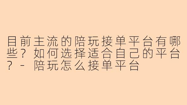 目前主流的陪玩接单平台有哪些？如何选择适合自己的平台？-陪玩怎么接单平台