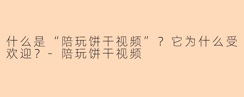 什么是“陪玩饼干视频”？它为什么受欢迎？-陪玩饼干视频