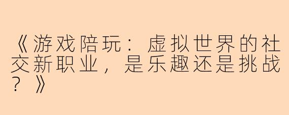 《游戏陪玩：虚拟世界的社交新职业，是乐趣还是挑战？》