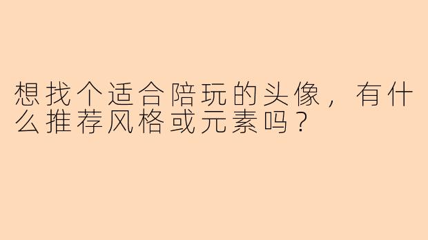 想找个适合陪玩的头像，有什么推荐风格或元素吗？