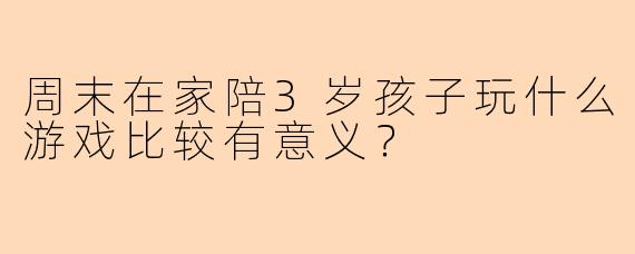 周末在家陪3岁孩子玩什么游戏比较有意义？