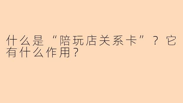 什么是“陪玩店关系卡”？它有什么作用？