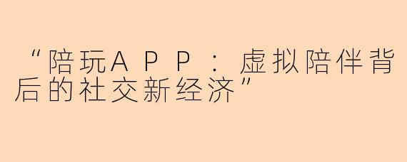 “陪玩APP：虚拟陪伴背后的社交新经济”