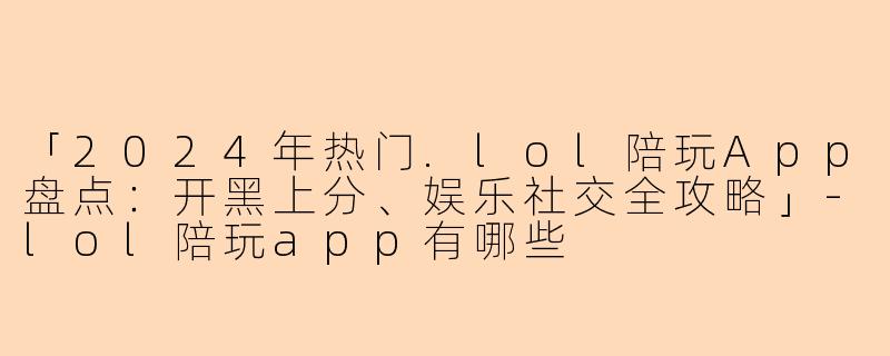 「2024年热门.lol陪玩App盘点：开黑上分、娱乐社交全攻略」-lol陪玩app有哪些