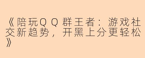 《陪玩QQ群王者：游戏社交新趋势，开黑上分更轻松》