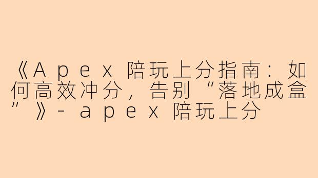《Apex陪玩上分指南：如何高效冲分，告别“落地成盒”》-apex陪玩上分