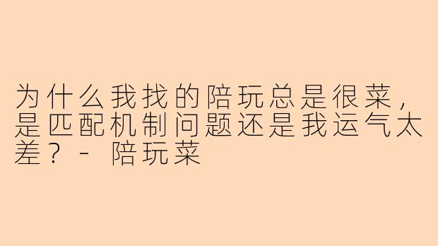 为什么我找的陪玩总是很菜，是匹配机制问题还是我运气太差？-陪玩菜