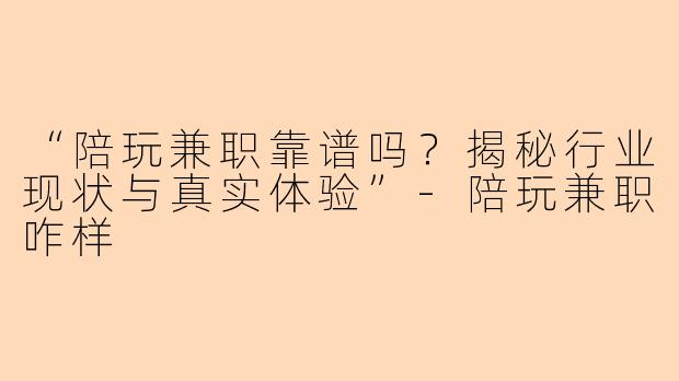 “陪玩兼职靠谱吗？揭秘行业现状与真实体验”-陪玩兼职咋样