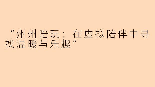 “州州陪玩：在虚拟陪伴中寻找温暖与乐趣”