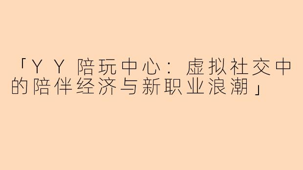 「YY陪玩中心：虚拟社交中的陪伴经济与新职业浪潮」