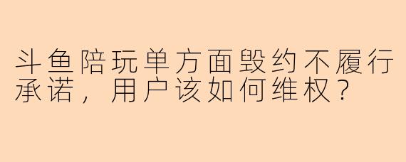 斗鱼陪玩单方面毁约不履行承诺,用户该如何维权?