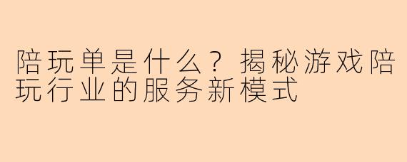 陪玩单是什么？揭秘游戏陪玩行业的服务新模式