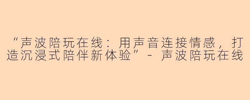 “声波陪玩在线：用声音连接情感，打造沉浸式陪伴新体验”-声波陪玩在线