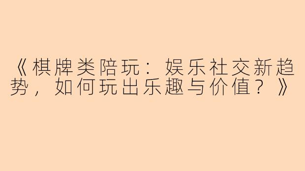 《棋牌类陪玩：娱乐社交新趋势，如何玩出乐趣与价值？》