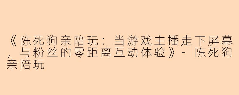 《陈死狗亲陪玩：当游戏主播走下屏幕，与粉丝的零距离互动体验》-陈死狗亲陪玩