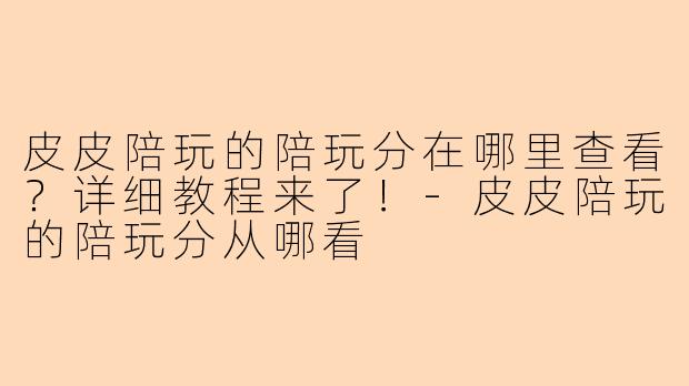 皮皮陪玩的陪玩分在哪里查看？详细教程来了！-皮皮陪玩的陪玩分从哪看