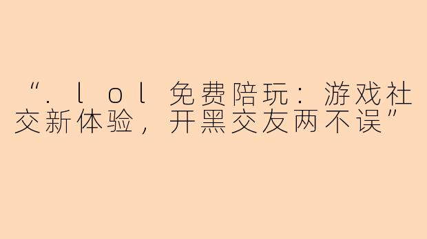 “.lol免费陪玩：游戏社交新体验，开黑交友两不误”