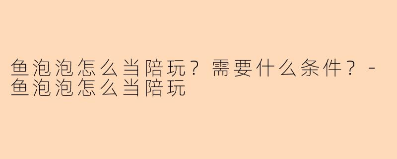 鱼泡泡怎么当陪玩？需要什么条件？-鱼泡泡怎么当陪玩