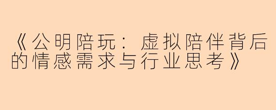 《公明陪玩：虚拟陪伴背后的情感需求与行业思考》