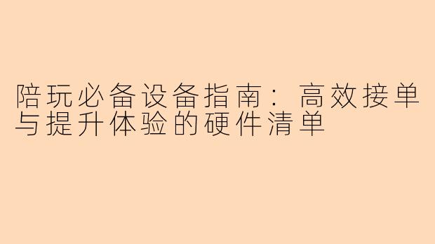 陪玩必备设备指南：高效接单与提升体验的硬件清单