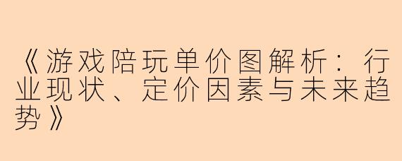 《游戏陪玩单价图解析:行业现状、定价因素与未来趋势》