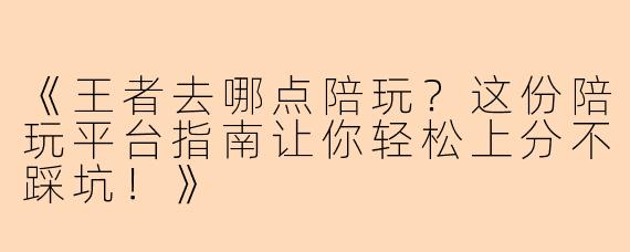 《王者去哪点陪玩？这份陪玩平台指南让你轻松上分不踩坑！》