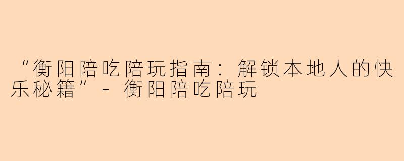 “衡阳陪吃陪玩指南：解锁本地人的快乐秘籍”