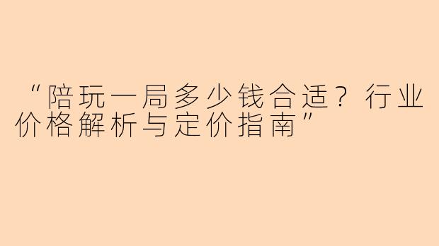 “陪玩一局多少钱合适？行业价格解析与定价指南”