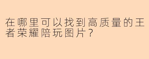 在哪里可以找到高质量的王者荣耀陪玩图片？