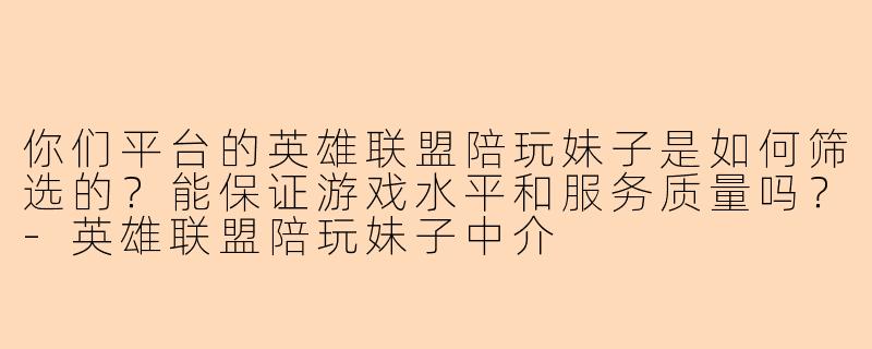 你们平台的英雄联盟陪玩妹子是如何筛选的？能保证游戏水平和服务质量吗？-英雄联盟陪玩妹子中介